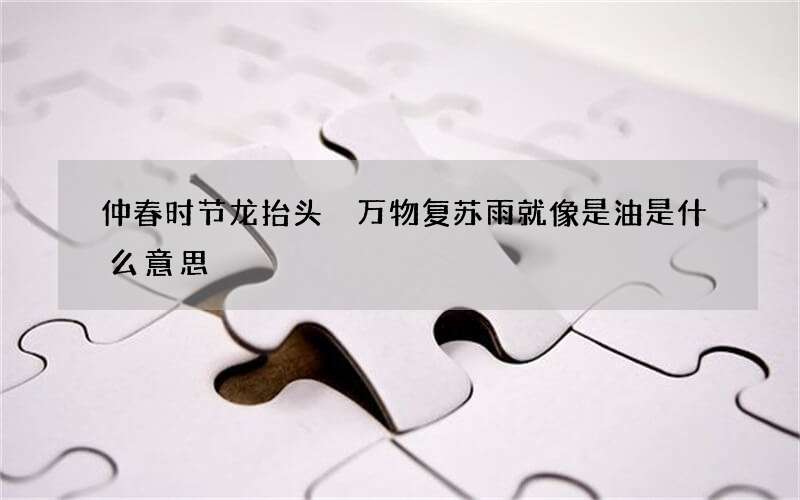 仲春时节龙抬头 万物复苏雨就像是油是什么意思